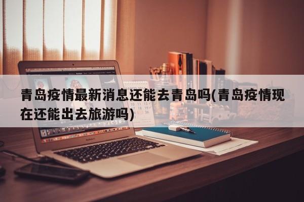 青岛疫情最新消息还能去青岛吗(青岛疫情现在还能出去旅游吗)