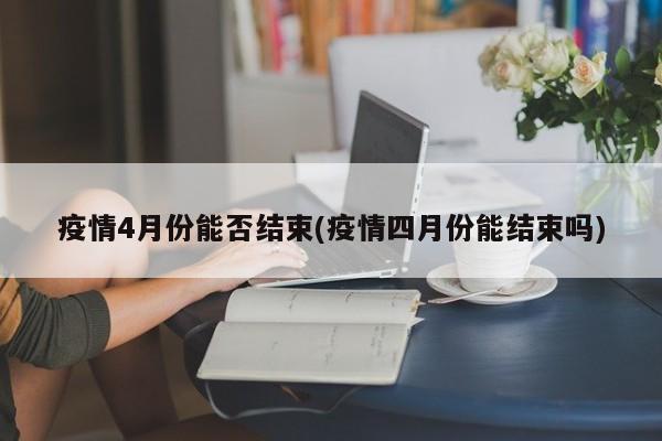 疫情4月份能否结束(疫情四月份能结束吗)