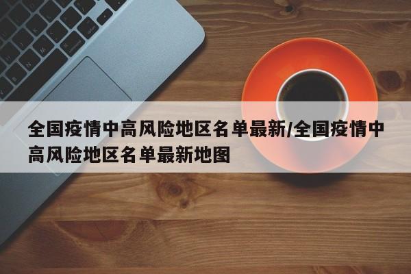 全国疫情中高风险地区名单最新/全国疫情中高风险地区名单最新地图