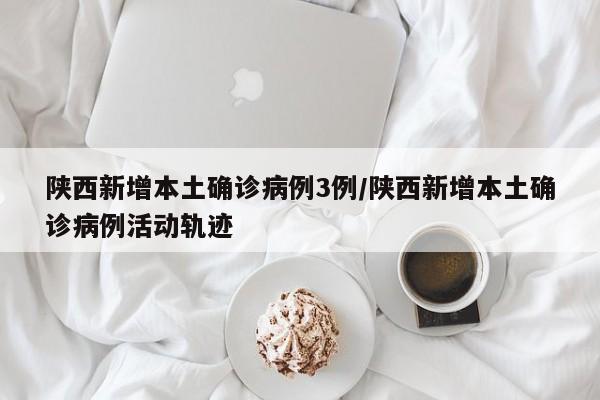 陕西新增本土确诊病例3例/陕西新增本土确诊病例活动轨迹
