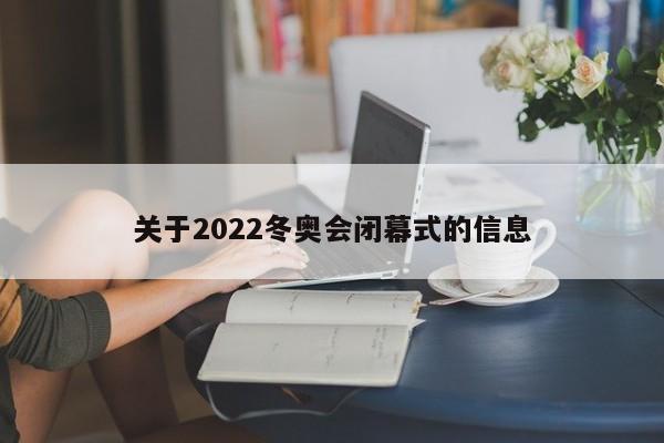 关于2022冬奥会闭幕式的信息