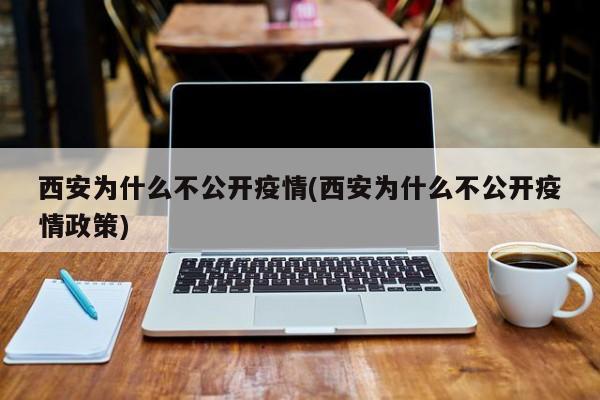 西安为什么不公开疫情(西安为什么不公开疫情政策)