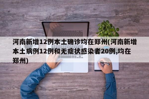 河南新增12例本土确诊均在郑州(河南新增本土病例12例和无症状感染者20例,均在郑州)