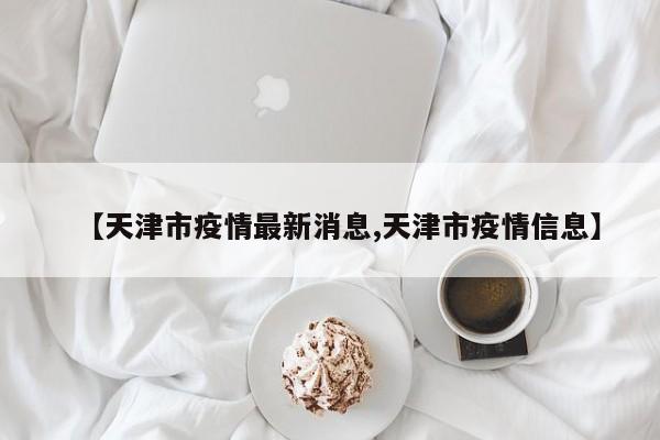 【天津市疫情最新消息,天津市疫情信息】