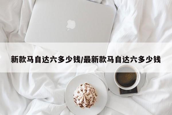 新款马自达六多少钱/最新款马自达六多少钱