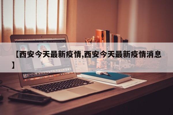 【西安今天最新疫情,西安今天最新疫情消息】
