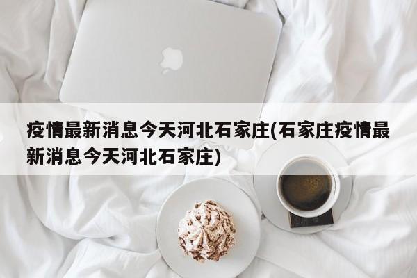 疫情最新消息今天河北石家庄(石家庄疫情最新消息今天河北石家庄)