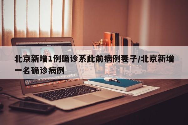 北京新增1例确诊系此前病例妻子/北京新增一名确诊病例