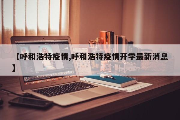 【呼和浩特疫情,呼和浩特疫情开学最新消息】