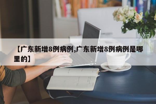 【广东新增8例病例,广东新增8例病例是哪里的】