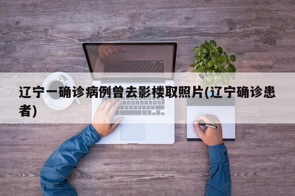 辽宁一确诊病例曾去影楼取照片(辽宁确诊患者)