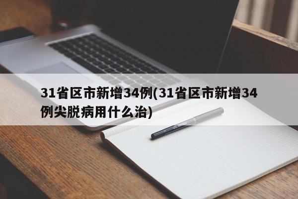 31省区市新增34例(31省区市新增34例尖脱病用什么治)
