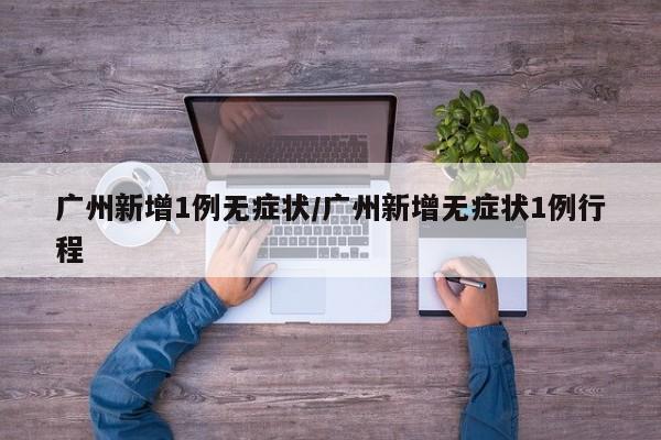 广州新增1例无症状/广州新增无症状1例行程