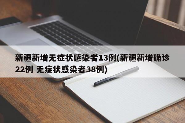 新疆新增无症状感染者13例(新疆新增确诊22例 无症状感染者38例)