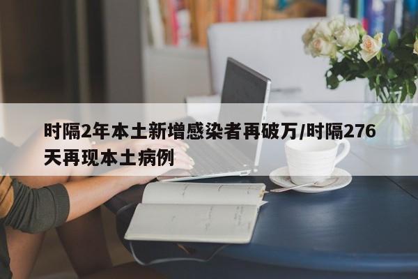 时隔2年本土新增感染者再破万/时隔276天再现本土病例