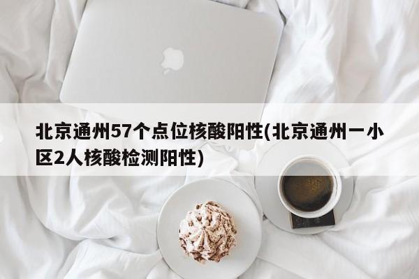 北京通州57个点位核酸阳性(北京通州一小区2人核酸检测阳性)