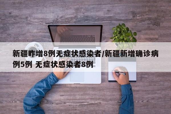 新疆昨增8例无症状感染者/新疆新增确诊病例5例 无症状感染者8例
